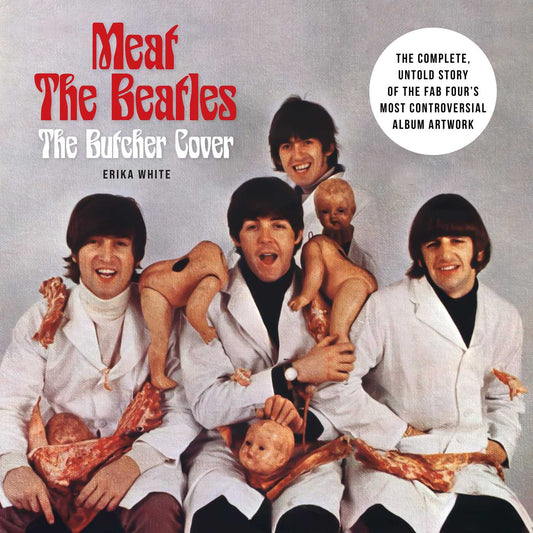 Meat the Beatles: The Butcher Cover: The Complete, Untold Story of the Fab Four's Most Controversial Album Artwork